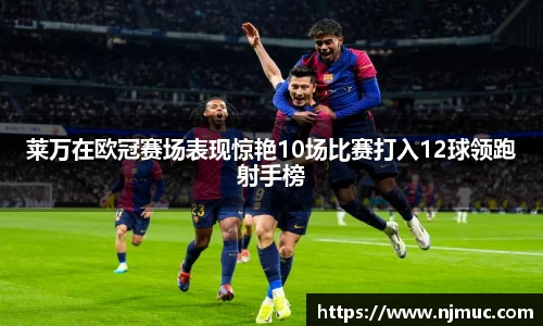 莱万在欧冠赛场表现惊艳10场比赛打入12球领跑射手榜