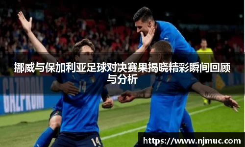 挪威与保加利亚足球对决赛果揭晓精彩瞬间回顾与分析